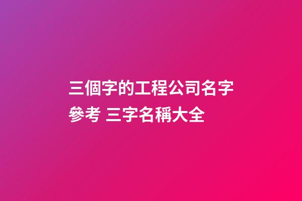 三個字的工程公司名字參考 三字名稱大全